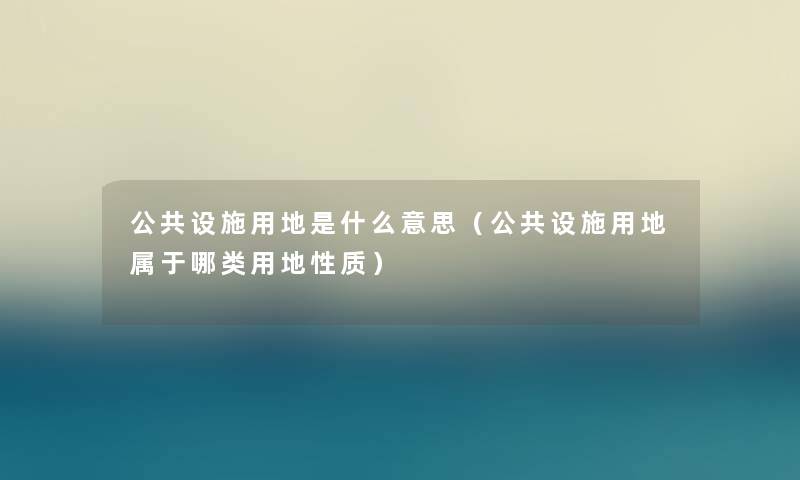 公共设施用地是什么意思（公共设施用地属于哪类用地性质）