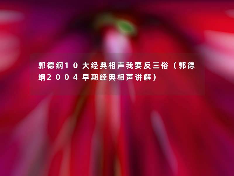 郭德纲10大经典相声我要反三俗（郭德纲2004早期经典相声讲解）