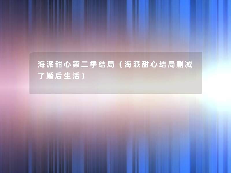 海派甜心第二季结局（海派甜心结局删减了婚后生活）