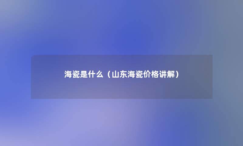 海瓷是什么（山东海瓷价格讲解）