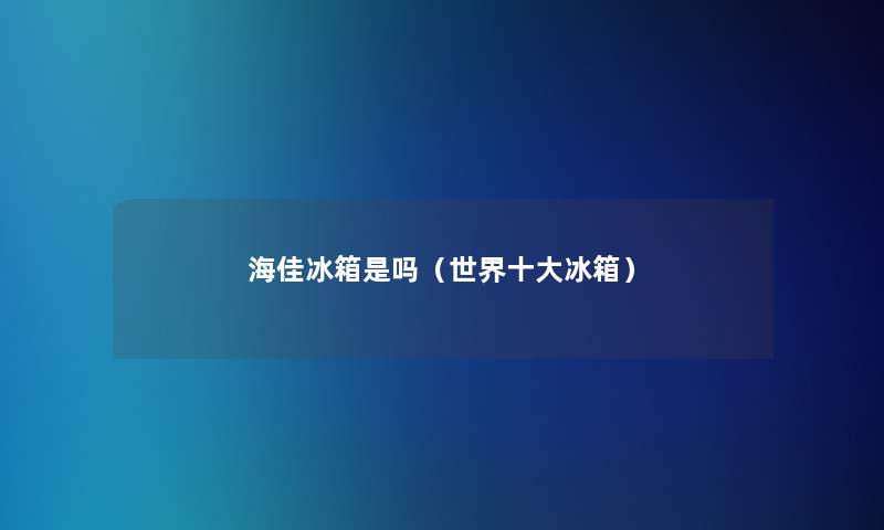 海佳冰箱是吗（世界一些冰箱）