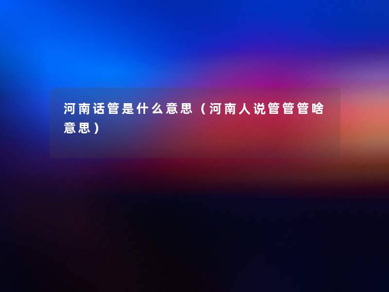 河南话管是什么意思（河南人说管管管啥意思）