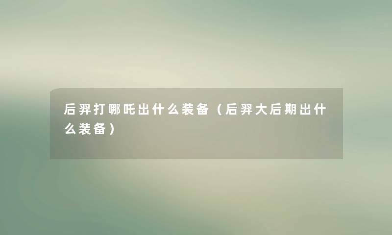 后羿打哪吒出什么装备（后羿大后期出什么装备）