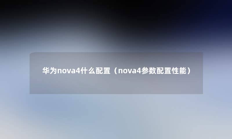 华为nova4什么配置（nova4参数配置性能）