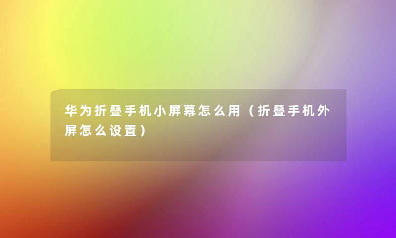 华为折叠手机小屏幕怎么用（折叠手机外屏怎么设置）