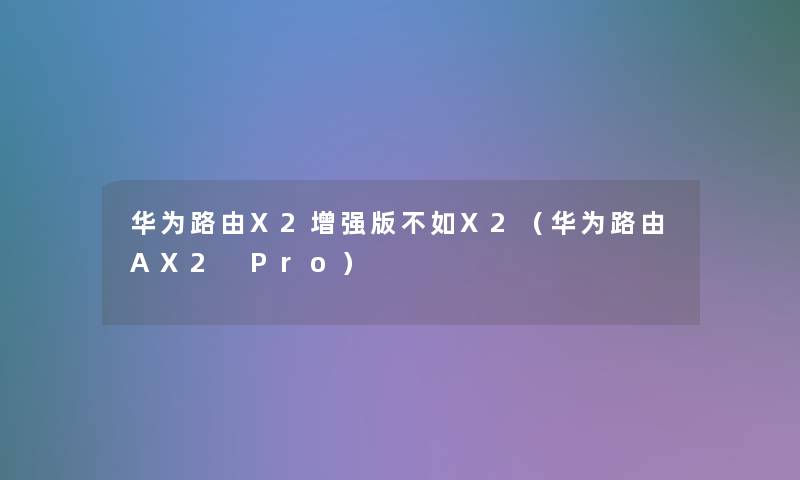 华为路由X2增强版不如X2（华为路由AX2 Pro）