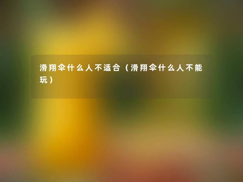 滑翔伞什么人不适合（滑翔伞什么人不能玩）