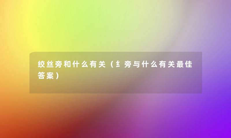 绞丝旁和什么有关（纟旁与什么有关理想答案）