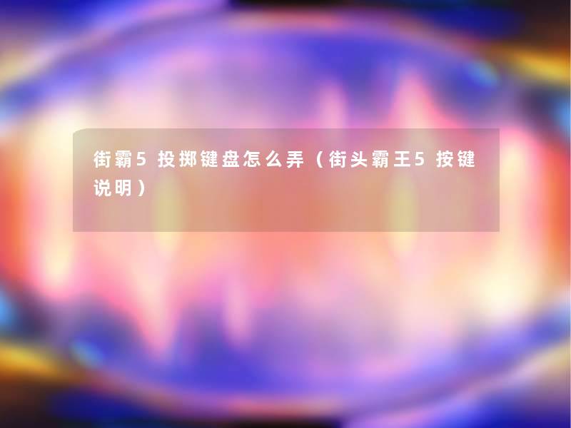 街霸5投掷键盘怎么弄（街头霸王5按键说明）