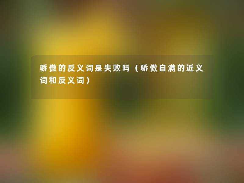 骄傲的反义词是失败吗（骄傲自满的近义词和反义词）