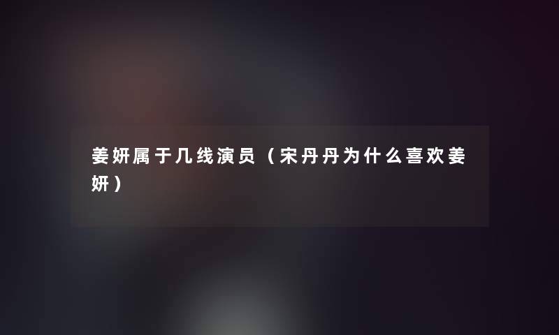 姜妍属于几线演员（宋丹丹为什么喜欢姜妍）