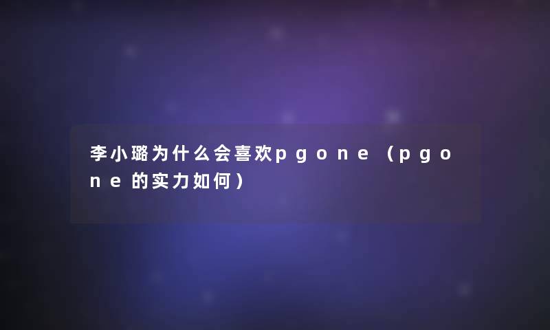 李小璐为什么会喜欢pgone（pgone的实力如何）