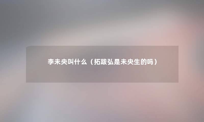 李未央叫什么（拓跋弘是未央生的吗）