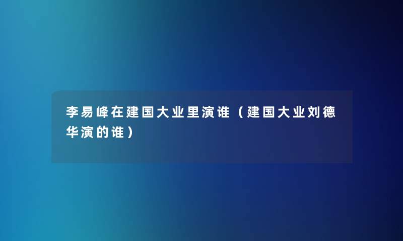 李易峰在建国大业里演谁（建国大业刘德华演的谁）