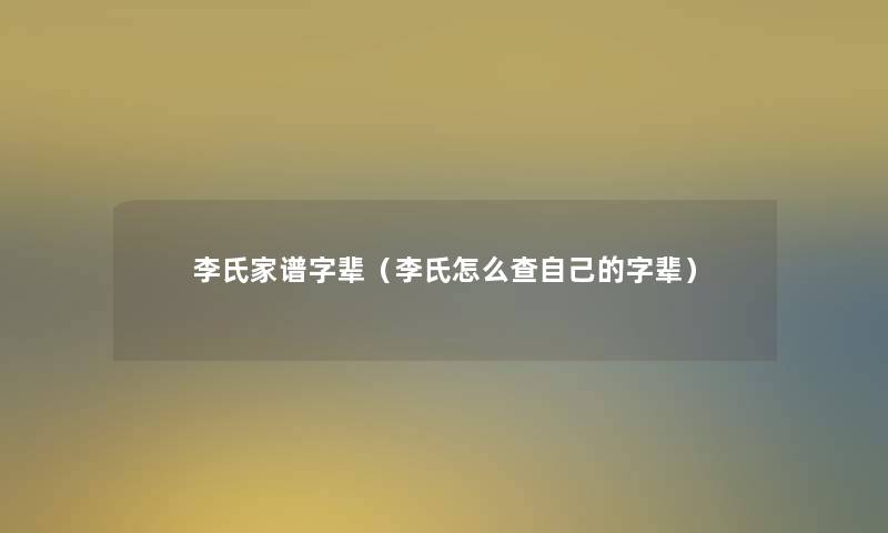 李氏家谱字辈（李氏怎么查自己的字辈）