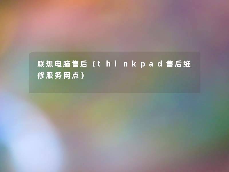 联想电脑售后（thinkpad售后维修服务网点）