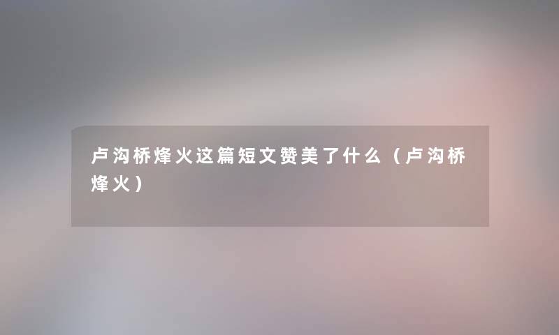 卢沟桥烽火这篇短文赞美了什么（卢沟桥烽火）