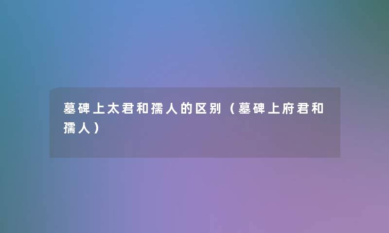 墓碑上太君和孺人的区别（墓碑上府君和孺人）