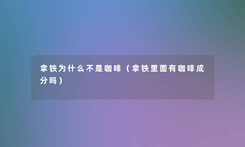 拿铁为什么不是咖啡（拿铁里面有咖啡成分吗）