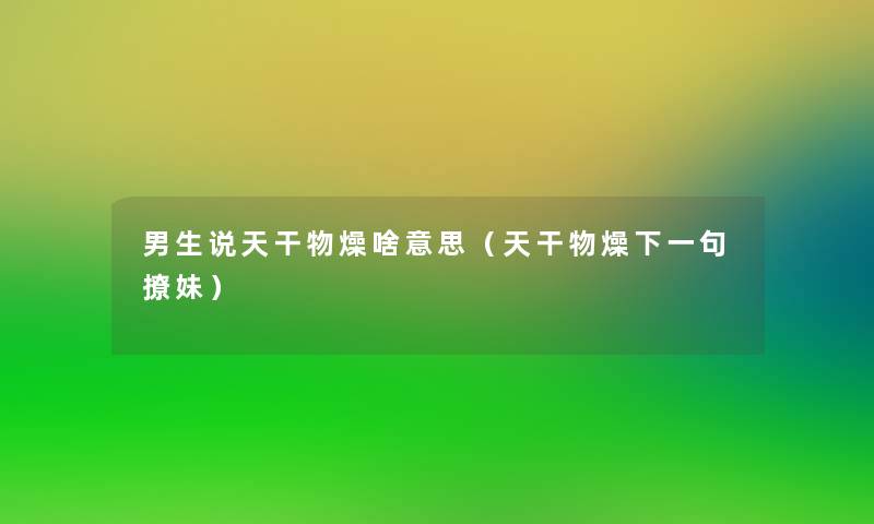 男生说天干物燥啥意思（天干物燥下一句撩妹）