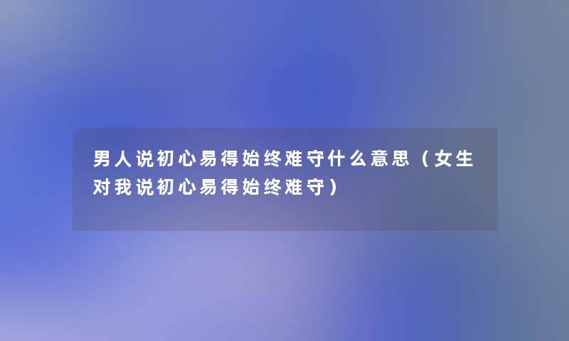 男人说初心易得始终难守什么意思（女生对我说初心易得始终难守）