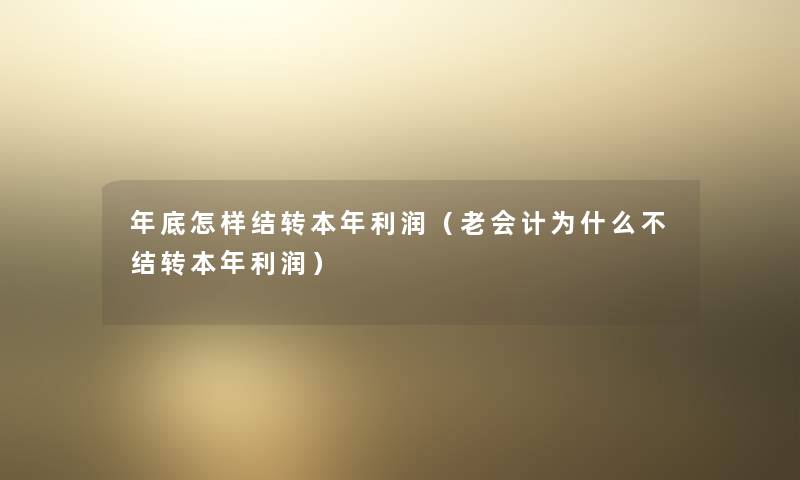 年底怎样结转本年利润（老会计为什么不结转本年利润）