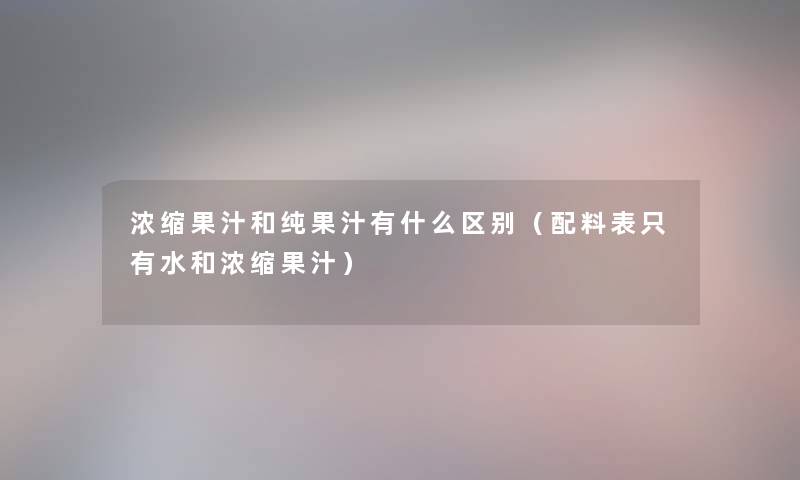 浓缩果汁和纯果汁有什么区别（配料表只有水和浓缩果汁）