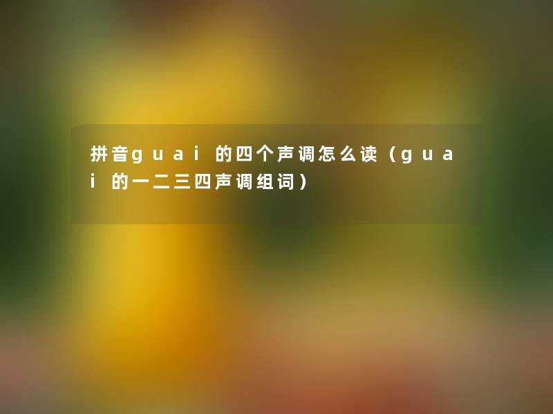 拼音guai的四个声调怎么读（guai的一二三四声调组词）