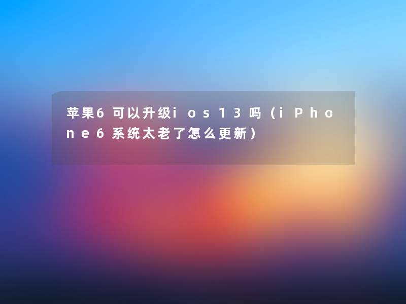 苹果6可以升级ios13吗（iPhone6系统太老了怎么更新）