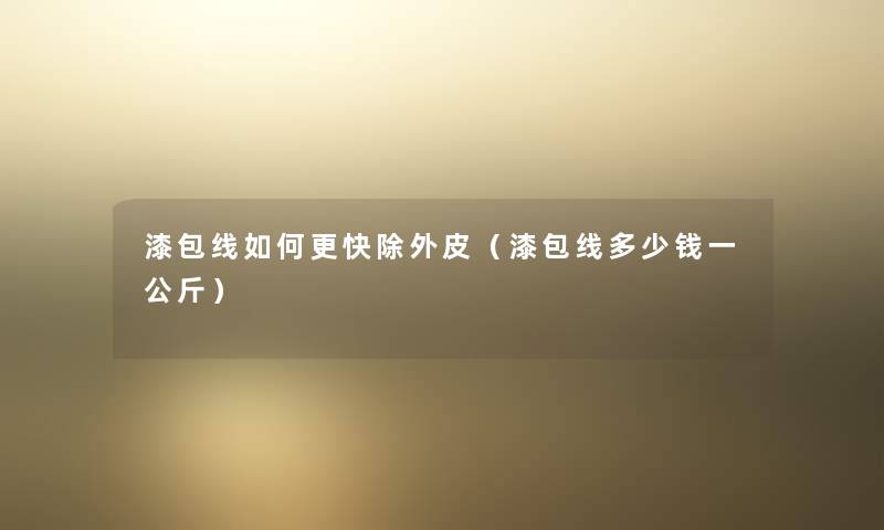 漆包线如何更快除外皮（漆包线多少钱一公斤）