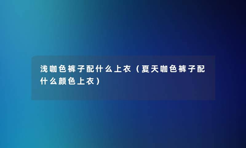 浅咖色裤子配什么上衣（夏天咖色裤子配什么颜色上衣）