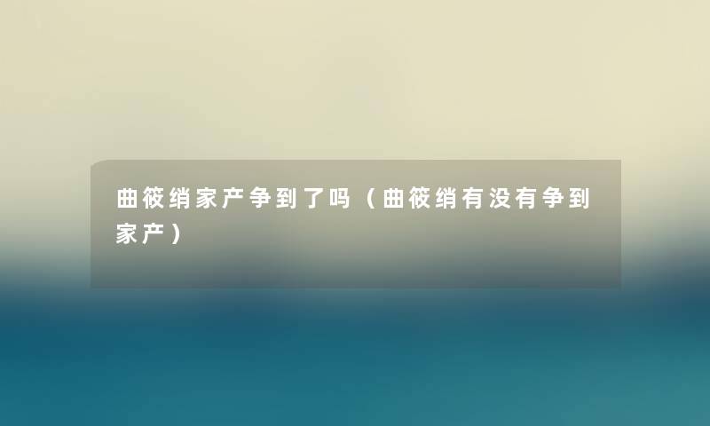 曲筱绡家产争到了吗（曲筱绡有没有争到家产）