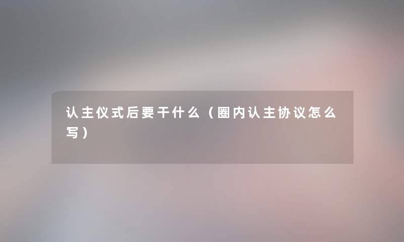 认主仪式后要干什么（圈内认主协议怎么写）