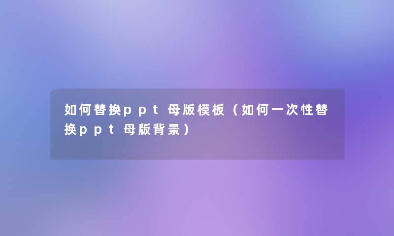 如何替换ppt母版模板（如何一次性替换ppt母版）