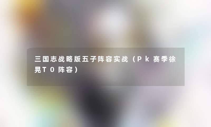 三国志战略版五子阵容实战（Pk赛季徐晃T0阵容）