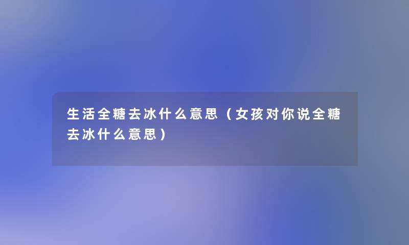 生活全糖去冰什么意思（女孩对你说全糖去冰什么意思）