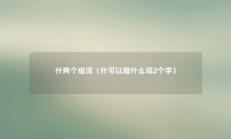 什两个组词（什可以组什么词2个字）