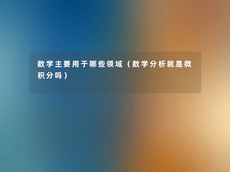 数学主要用于哪些领域（数学要说就是微积分吗）