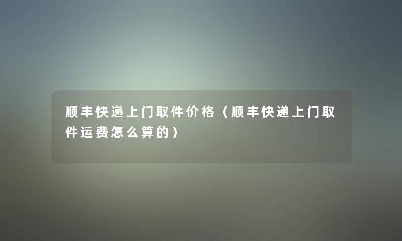 顺丰快递上门取件价格（顺丰快递上门取件运费怎么算的）