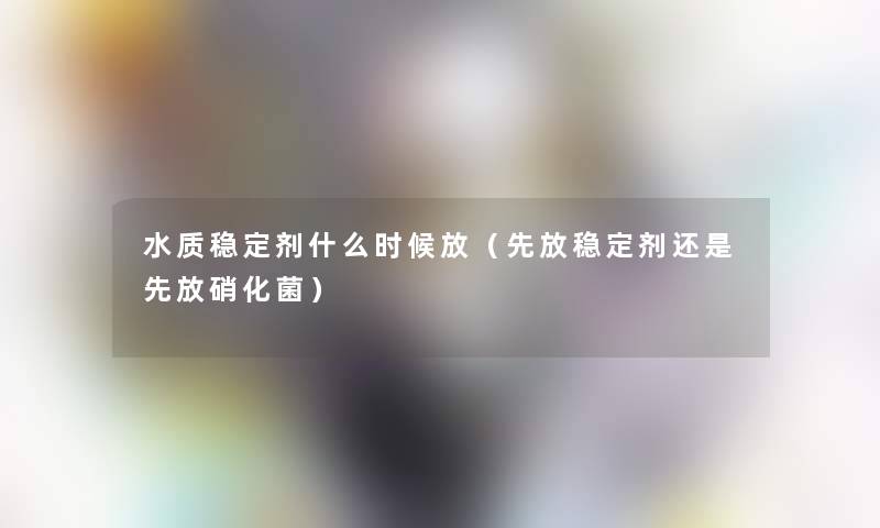 水质稳定剂什么时候放（先放稳定剂还是先放硝化菌）