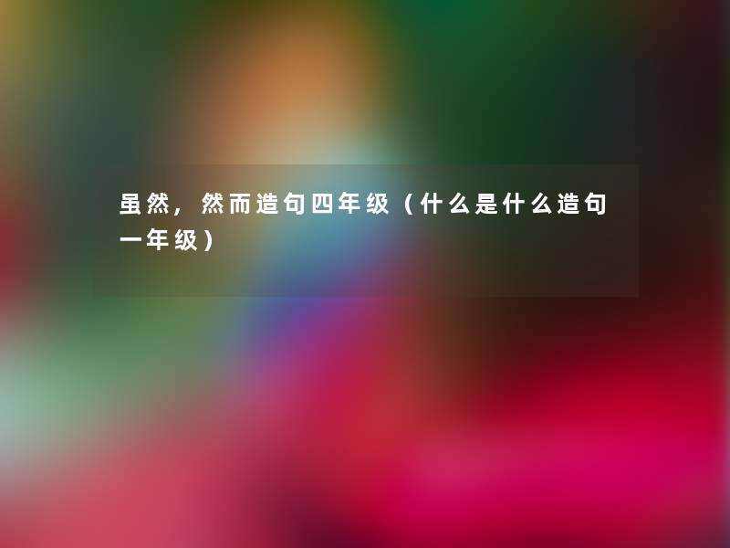 虽然,然而造句四年级（什么是什么造句一年级）