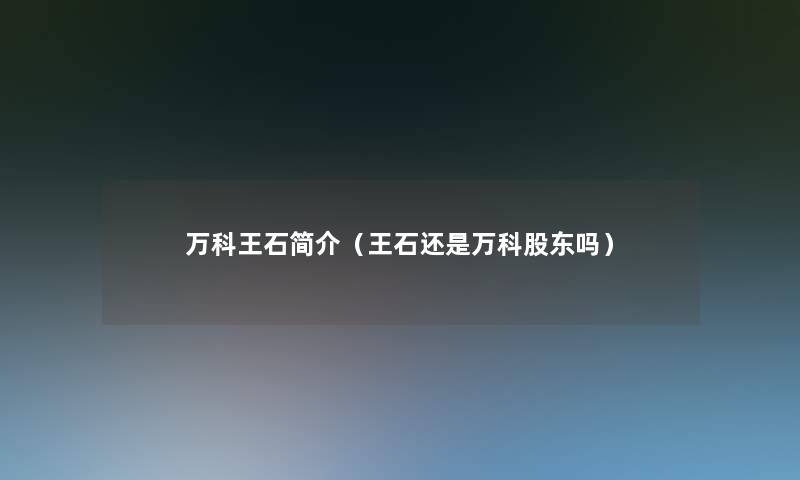 万科王石简介（王石还是万科股东吗）