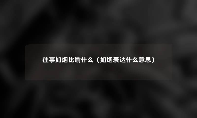 往事如烟比喻什么（如烟表达什么意思）