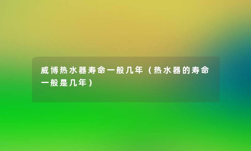 威博热水器寿命一般几年（热水器的寿命一般是几年）