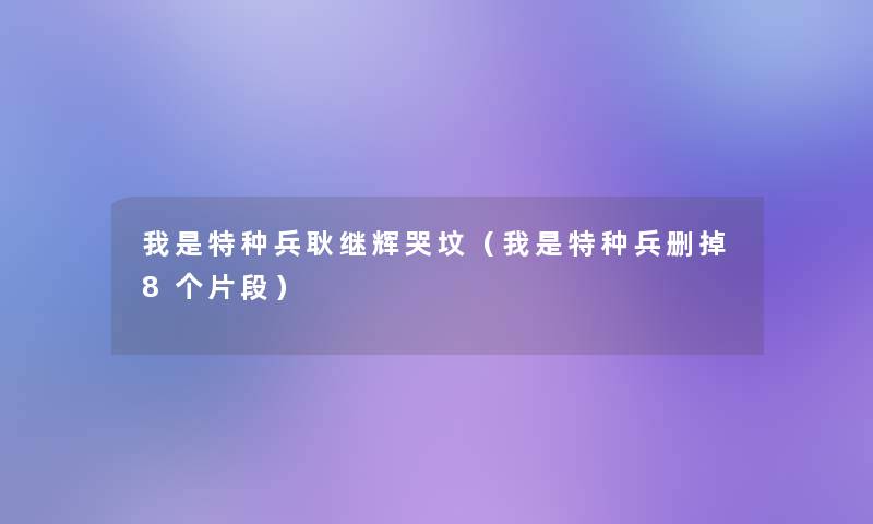 我是特种兵耿继辉哭坟（我是特种兵删掉8个片段）