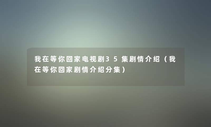 我在等你回家电视剧35集剧情介绍（我在等你回家剧情介绍分集）