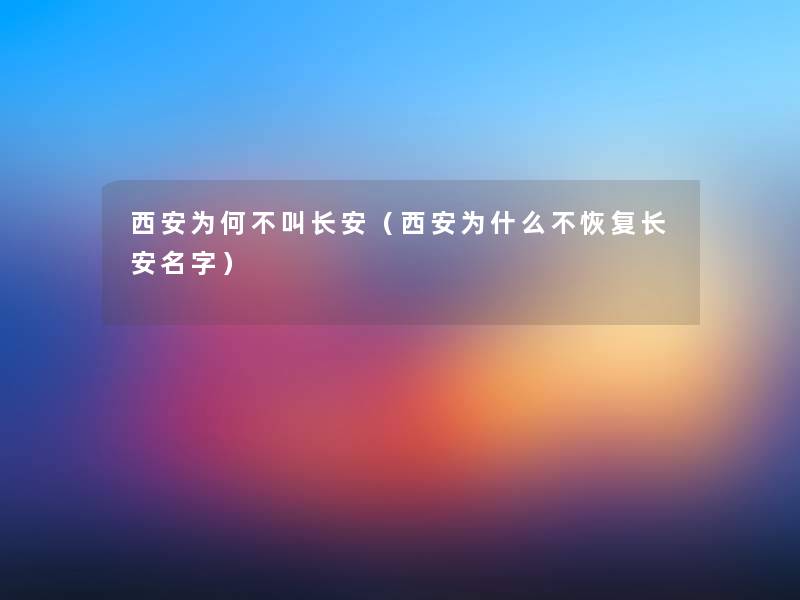 西安为何不叫长安（西安为什么不恢复长安名字）