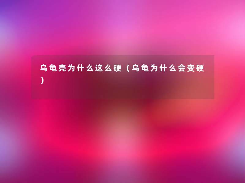 乌龟壳为什么这么硬（乌龟为什么会变硬）