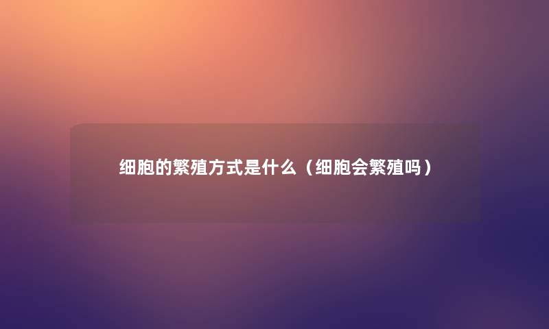 细胞的繁殖方式是什么（细胞会繁殖吗）