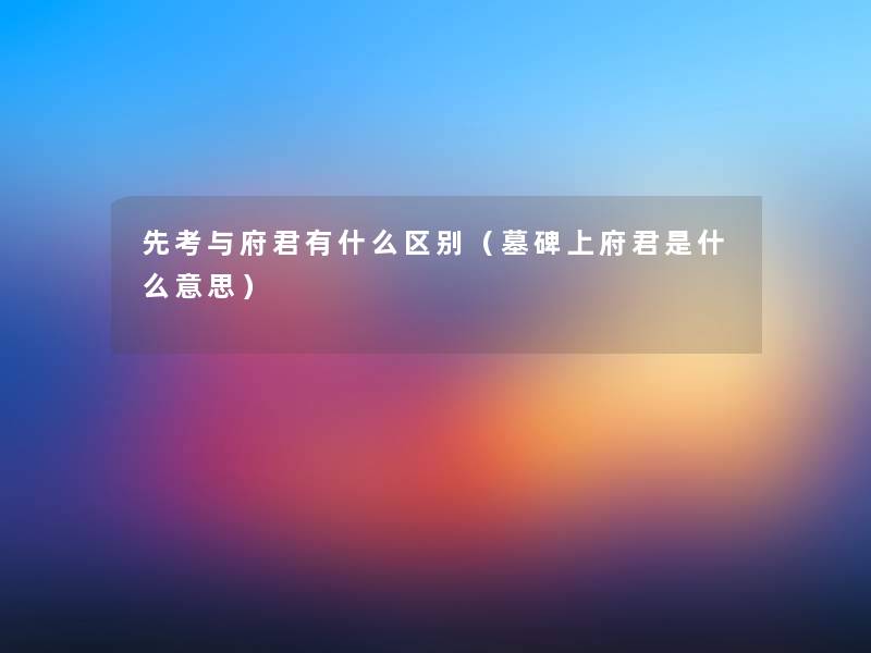 先考与府君有什么区别（墓碑上府君是什么意思）